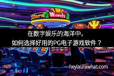 在数字娱乐的海洋中，如何选择好用的PG电子游戏软件？