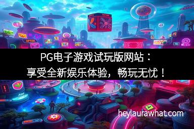 PG电子游戏试玩版网站：享受全新娱乐体验，畅玩无忧！