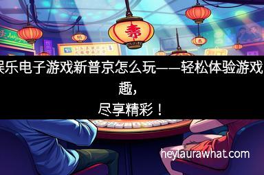 PG娱乐电子游戏新普京怎么玩——轻松体验游戏的乐趣，尽享精彩！